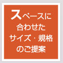 スペースに合わせたサイズ・規格のご提案